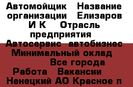 Автомойщик › Название организации ­ Елизаров И.К. › Отрасль предприятия ­ Автосервис, автобизнес › Минимальный оклад ­ 20 000 - Все города Работа » Вакансии   . Ненецкий АО,Красное п.